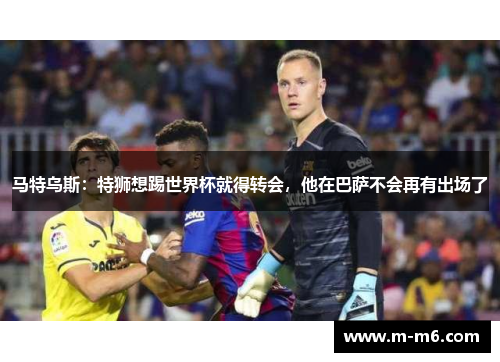 马特乌斯：特狮想踢世界杯就得转会，他在巴萨不会再有出场了