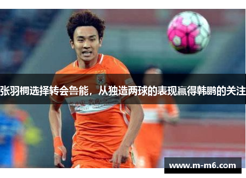 张羽桐选择转会鲁能，从独造两球的表现赢得韩鹏的关注