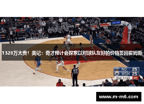 1328万太贵！美记：奇才预计会探索以对球队友好的价格签回霍姆斯