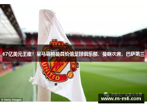 67亿美元王座！皇马霸榜最具价值足球俱乐部，曼联次席，巴萨第三