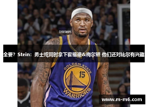 全要?Stein:勇士或同时拿下霍福德&梅尔顿 他们还对比尔有兴趣