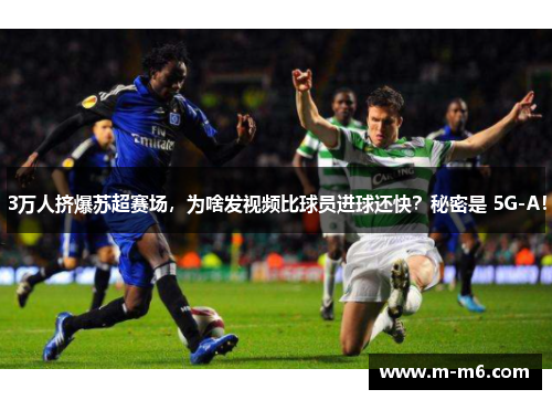 3万人挤爆苏超赛场,为啥发视频比球员进球还快?秘密是 5G-A!