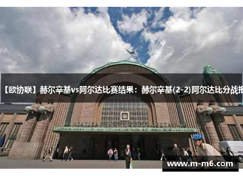 【欧协联】赫尔辛基vs阿尔达比赛结果:赫尔辛基(2-2)阿尔达比分战报