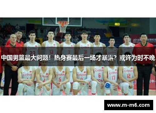 中国男篮最大问题!热身赛最后一场才暴露?或许为时不晚