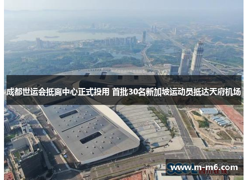 成都世运会抵离中心正式投用 首批30名新加坡运动员抵达天府机场