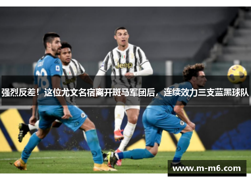 强烈反差！这位尤文名宿离开斑马军团后，连续效力三支蓝黑球队