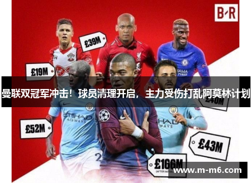 曼联双冠军冲击！球员清理开启，主力受伤打乱阿莫林计划