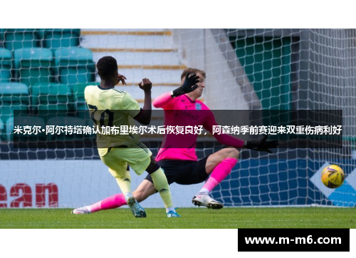 米克尔·阿尔特塔确认加布里埃尔术后恢复良好，阿森纳季前赛迎来双重伤病利好