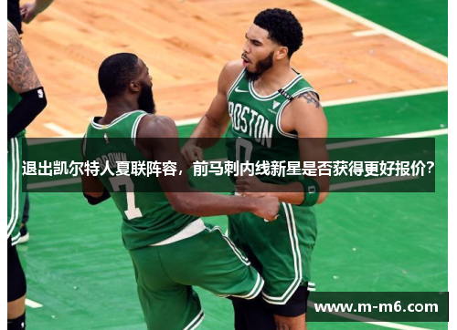 退出凯尔特人夏联阵容，前马刺内线新星是否获得更好报价？